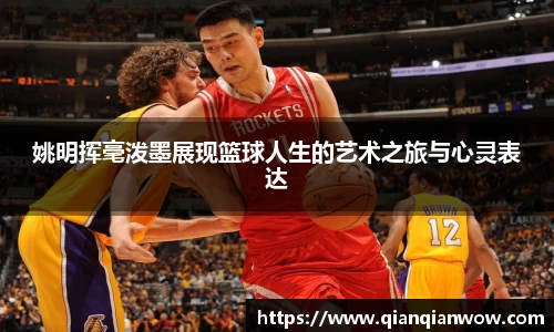姚明挥毫泼墨展现篮球人生的艺术之旅与心灵表达